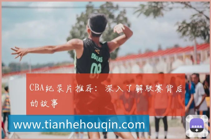 CBA纪录片推荐：深入了解联赛背后的故事