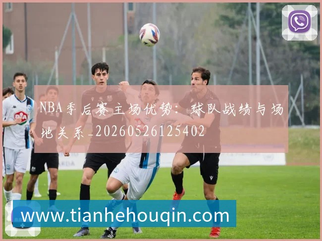 NBA季后赛主场优势：球队战绩与场地关系_20260526125402