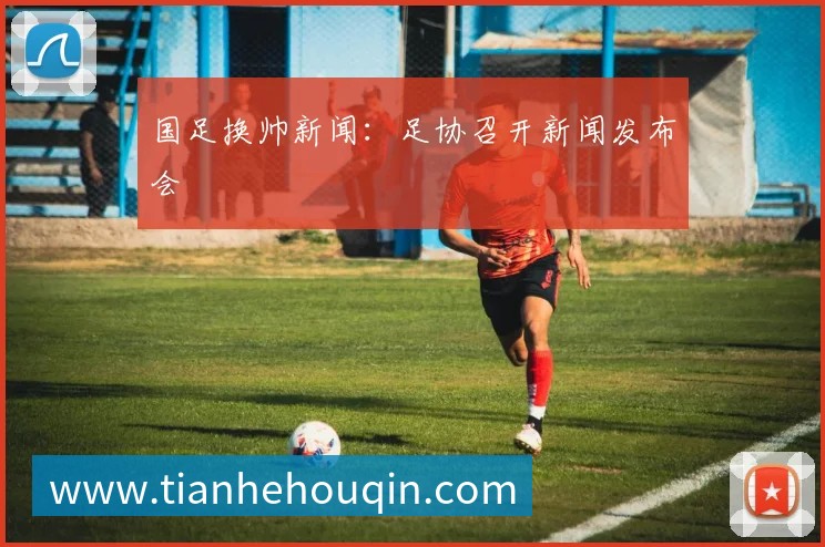 国足换帅新闻：足协召开新闻发布会
