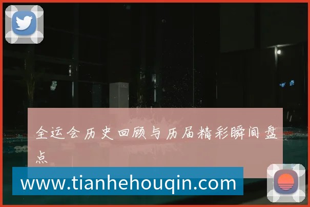 全运会历史回顾与历届精彩瞬间盘点