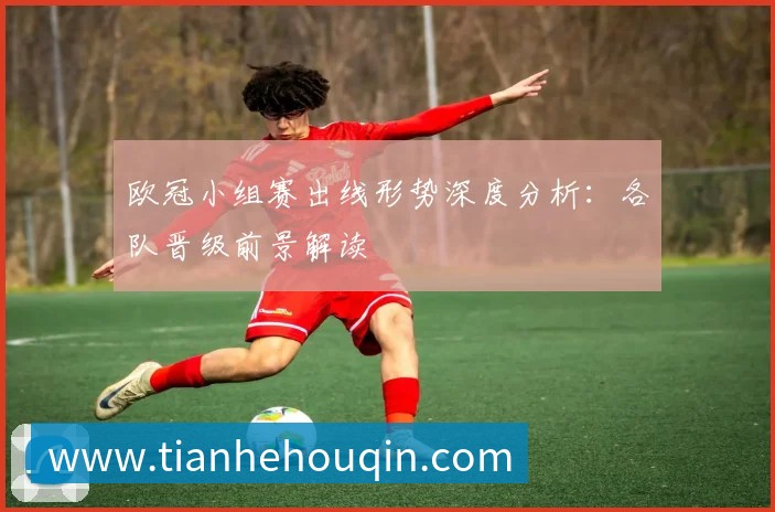 欧冠小组赛出线形势深度分析：各队晋级前景解读