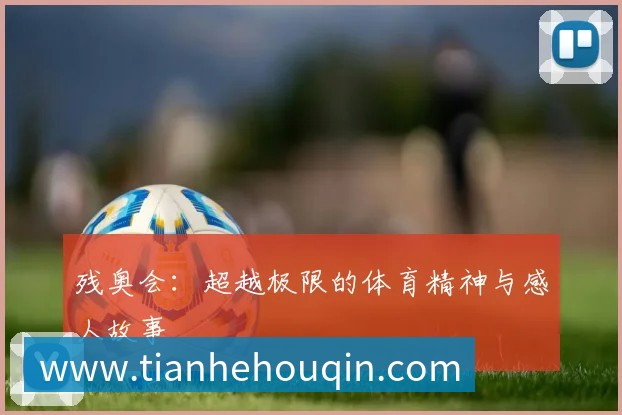 残奥会：超越极限的体育精神与感人故事