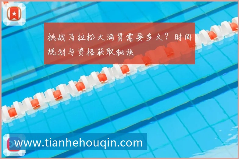 挑战马拉松大满贯需要多久？时间规划与资格获取秘诀