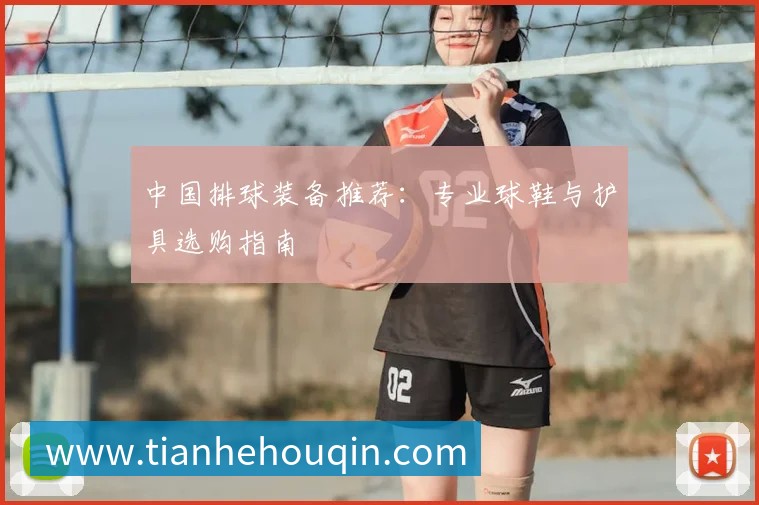 中国排球装备推荐：专业球鞋与护具选购指南
