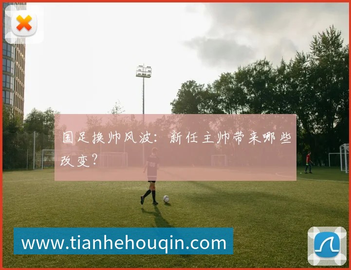 国足换帅风波：新任主帅带来哪些改变？