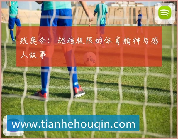 残奥会：超越极限的体育精神与感人故事