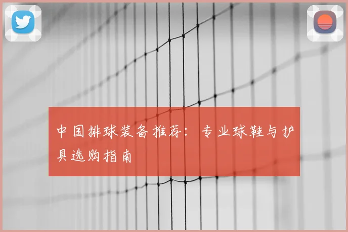 中国排球装备推荐:专业球鞋与护具选购指南