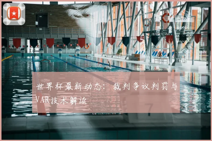 世界杯最新动态：裁判争议判罚与VAR技术解读