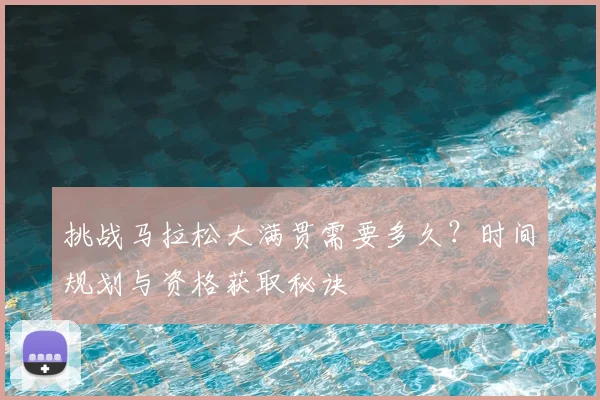 挑战马拉松大满贯需要多久？时间规划与资格获取秘诀